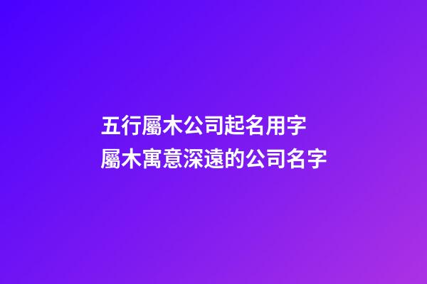 五行屬木公司起名用字 屬木寓意深遠的公司名字-第1張-公司起名-玄機派